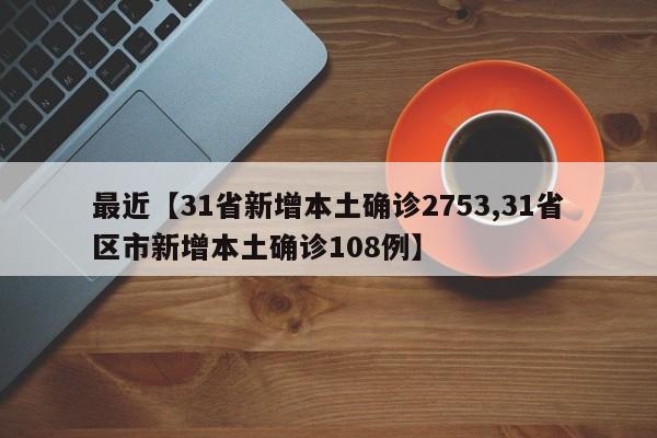 最近【31省新增本土确诊2753,31省区市新增本土确诊108例】