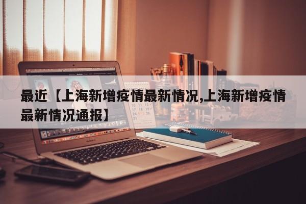 最近【上海新增疫情最新情况,上海新增疫情最新情况通报】