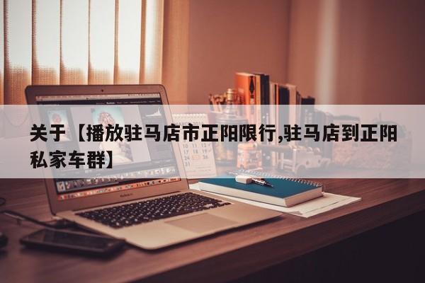 关于【播放驻马店市正阳限行,驻马店到正阳私家车群】