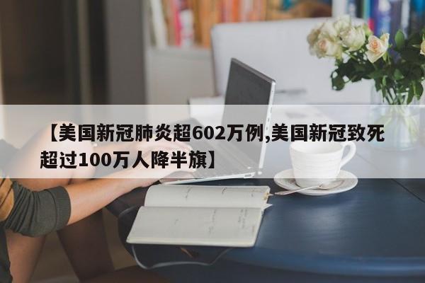 【美国新冠肺炎超602万例,美国新冠致死超过100万人降半旗】