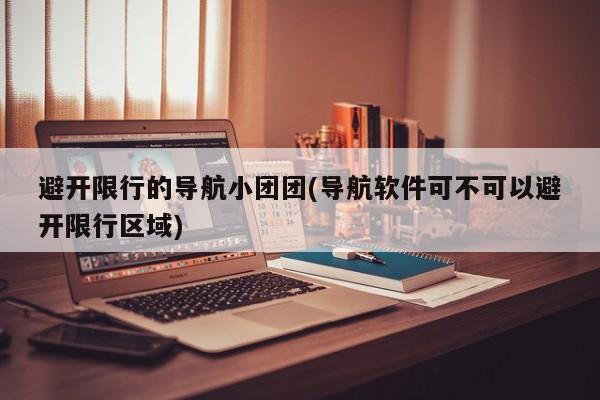 避开限行的导航小团团(导航软件可不可以避开限行区域)