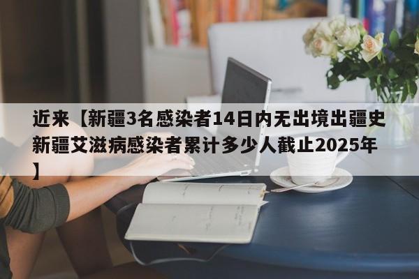 近来【新疆3名感染者14日内无出境出疆史新疆艾滋病感染者累计多少人截止2025年】