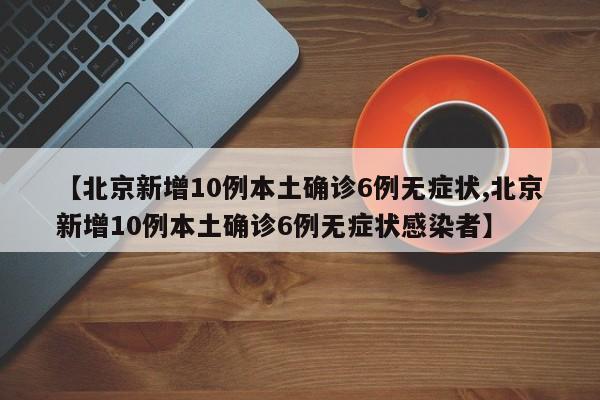 【北京新增10例本土确诊6例无症状,北京新增10例本土确诊6例无症状感染者】