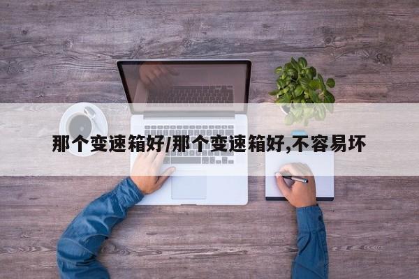 那个变速箱好/那个变速箱好,不容易坏