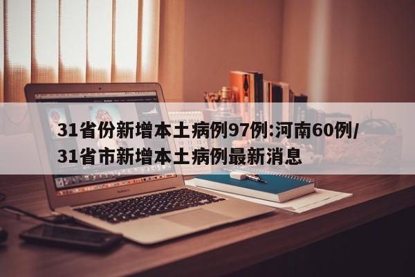 31省份新增本土病例97例:河南60例/31省市新增本土病例最新消息
