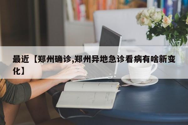 最近【郑州确诊,郑州异地急诊看病有啥新变化】