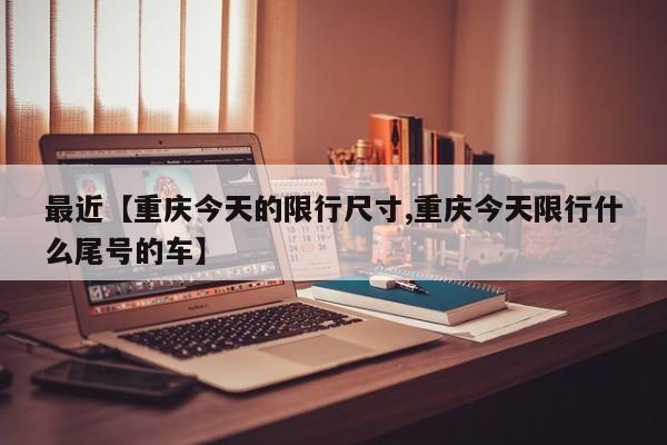 最近【重庆今天的限行尺寸,重庆今天限行什么尾号的车】