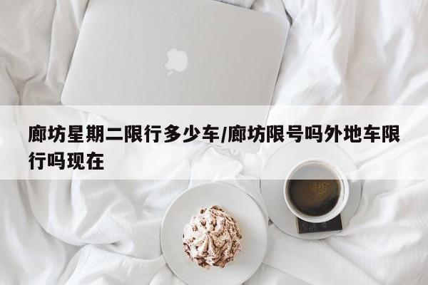 廊坊星期二限行多少车/廊坊限号吗外地车限行吗现在