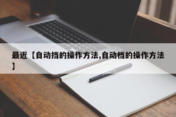 最近【自动挡的操作方法,自动档的操作方法】