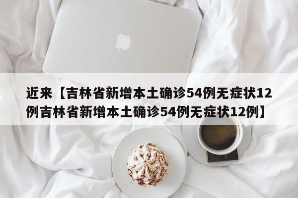 近来【吉林省新增本土确诊54例无症状12例吉林省新增本土确诊54例无症状12例】
