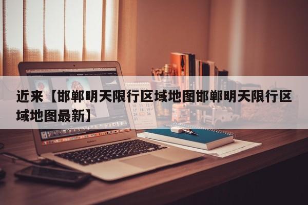 近来【邯郸明天限行区域地图邯郸明天限行区域地图最新】