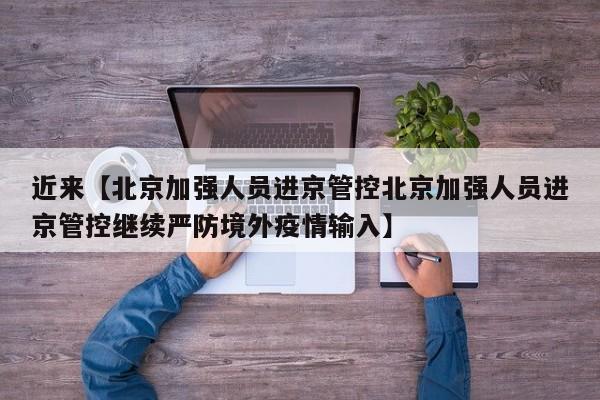 近来【北京加强人员进京管控北京加强人员进京管控继续严防境外疫情输入】
