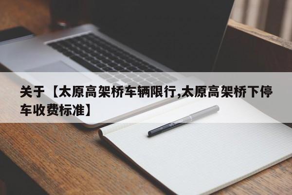 关于【太原高架桥车辆限行,太原高架桥下停车收费标准】