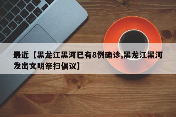 最近【黑龙江黑河已有8例确诊,黑龙江黑河发出文明祭扫倡议】