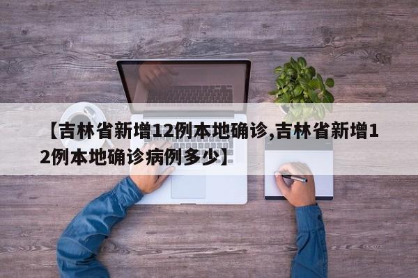 【吉林省新增12例本地确诊,吉林省新增12例本地确诊病例多少】