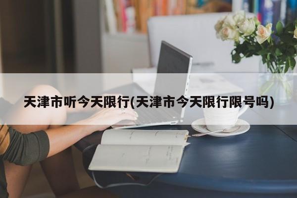 天津市听今天限行(天津市今天限行限号吗)