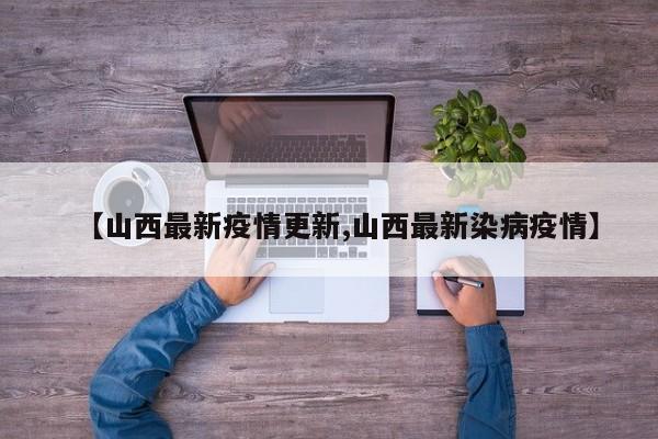 【山西最新疫情更新,山西最新染病疫情】