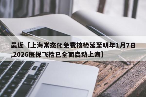 最近【上海常态化免费核检延至明年1月7日,2026医保飞检已全面启动上海】