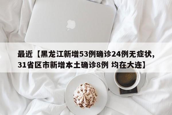 最近【黑龙江新增53例确诊24例无症状,31省区市新增本土确诊8例 均在大连】