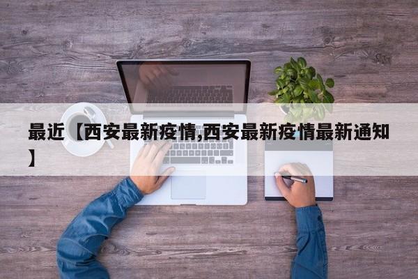 最近【西安最新疫情,西安最新疫情最新通知】