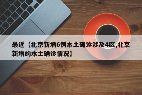 最近【北京新增6例本土确诊涉及4区,北京新增的本土确诊情况】