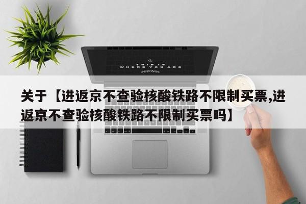 关于【进返京不查验核酸铁路不限制买票,进返京不查验核酸铁路不限制买票吗】