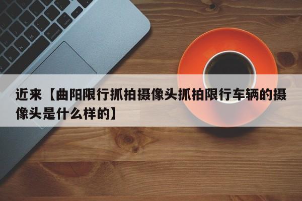 近来【曲阳限行抓拍摄像头抓拍限行车辆的摄像头是什么样的】