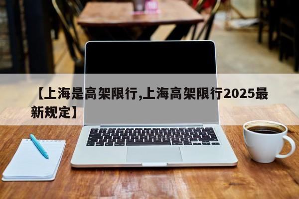 【上海是高架限行,上海高架限行2025最新规定】