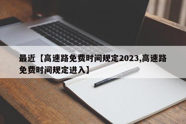 最近【高速路免费时间规定2023,高速路免费时间规定进入】