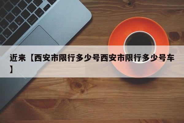 近来【西安市限行多少号西安市限行多少号车】