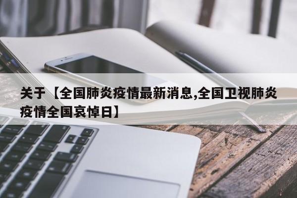 关于【全国肺炎疫情最新消息,全国卫视肺炎疫情全国哀悼日】