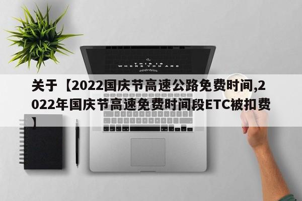 关于【2022国庆节高速公路免费时间,2022年国庆节高速免费时间段ETC被扣费】
