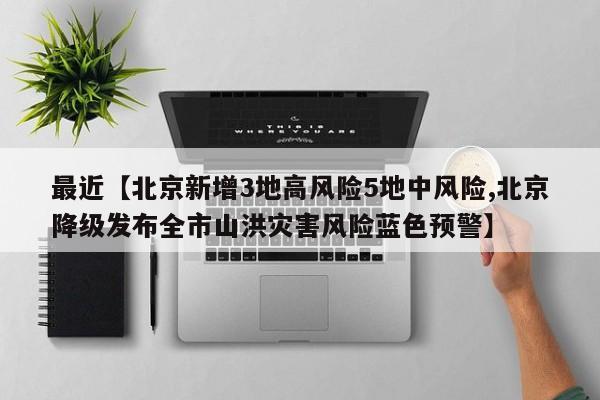 最近【北京新增3地高风险5地中风险,北京降级发布全市山洪灾害风险蓝色预警】