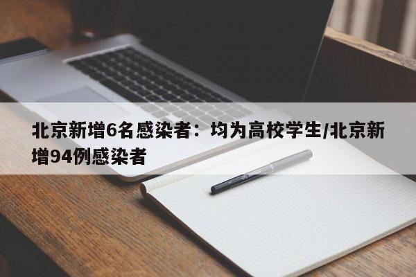 北京新增6名感染者：均为高校学生/北京新增94例感染者
