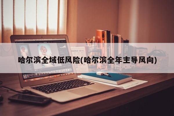 哈尔滨全域低风险(哈尔滨全年主导风向)