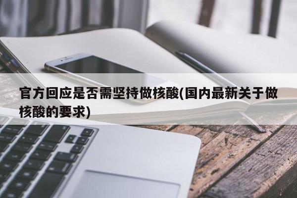 官方回应是否需坚持做核酸(国内最新关于做核酸的要求)