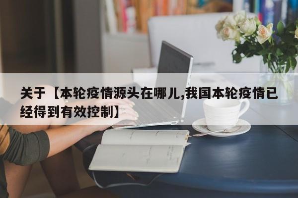 关于【本轮疫情源头在哪儿,我国本轮疫情已经得到有效控制】