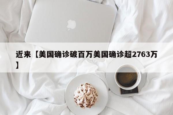 近来【美国确诊破百万美国确诊超2763万】