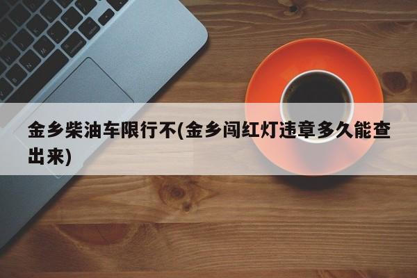 金乡柴油车限行不(金乡闯红灯违章多久能查出来)