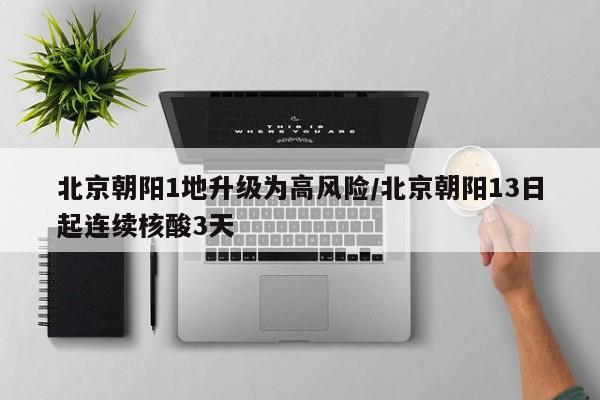 北京朝阳1地升级为高风险/北京朝阳13日起连续核酸3天