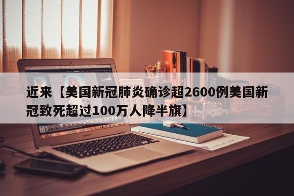 近来【美国新冠肺炎确诊超2600例美国新冠致死超过100万人降半旗】