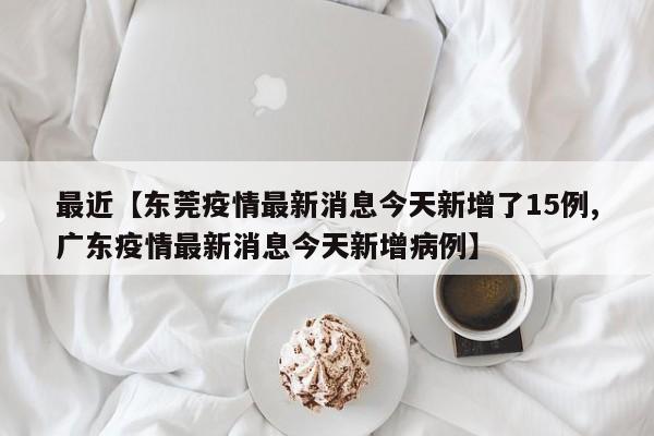 最近【东莞疫情最新消息今天新增了15例,广东疫情最新消息今天新增病例】