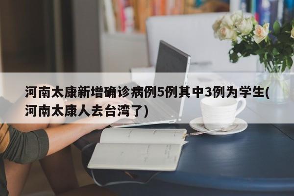河南太康新增确诊病例5例其中3例为学生(河南太康人去台湾了)