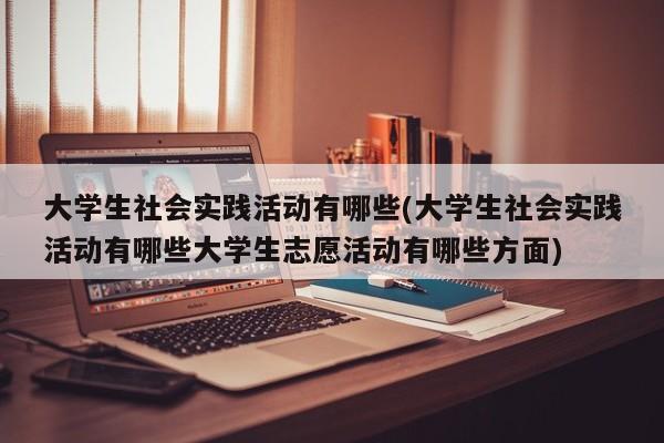 大学生社会实践活动有哪些(大学生社会实践活动有哪些大学生志愿活动有哪些方面)