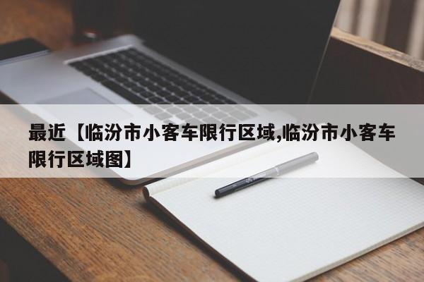 最近【临汾市小客车限行区域,临汾市小客车限行区域图】