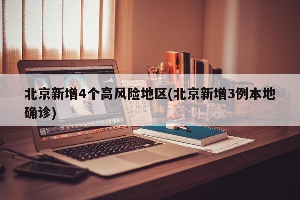 北京新增4个高风险地区(北京新增3例本地确诊)