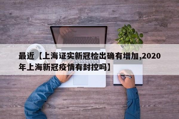 最近【上海证实新冠检出确有增加,2020年上海新冠疫情有封控吗】