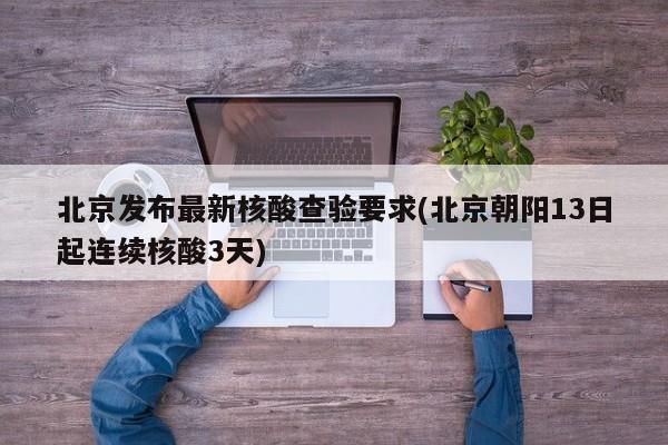 北京发布最新核酸查验要求(北京朝阳13日起连续核酸3天)