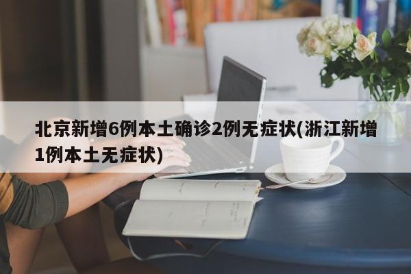 北京新增6例本土确诊2例无症状(浙江新增1例本土无症状)