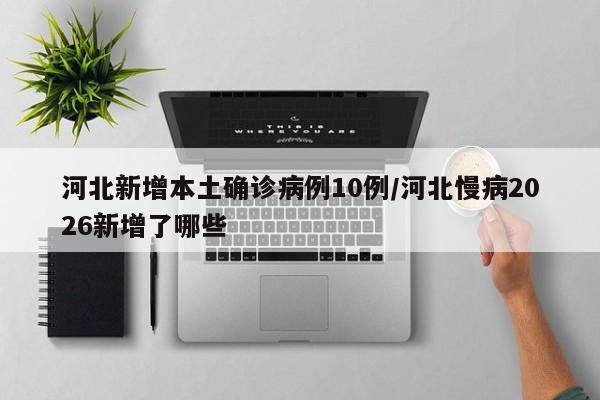 河北新增本土确诊病例10例/河北慢病2026新增了哪些